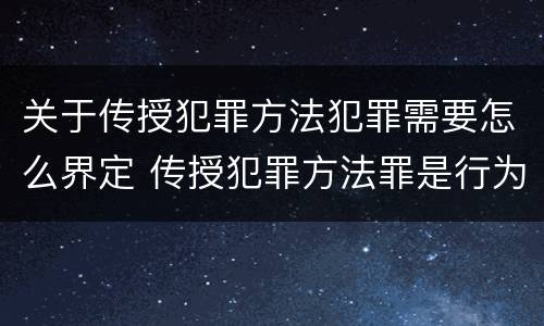 关于传授犯罪方法犯罪需要怎么界定 传授犯罪方法罪是行为犯吗