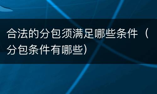 合法的分包须满足哪些条件（分包条件有哪些）