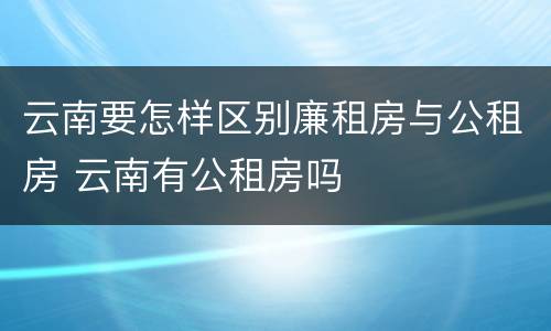 云南要怎样区别廉租房与公租房 云南有公租房吗