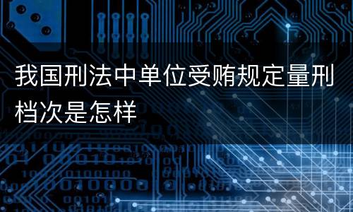 我国刑法中单位受贿规定量刑档次是怎样
