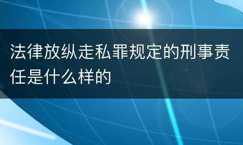 法律放纵走私罪规定的刑事责任是什么样的