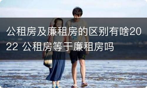 公租房及廉租房的区别有啥2022 公租房等于廉租房吗