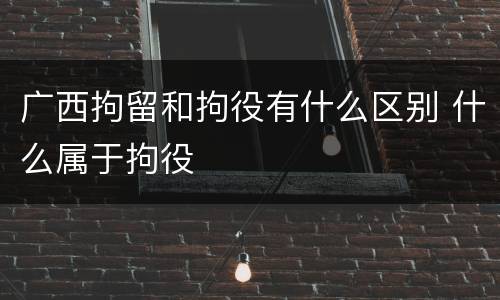广西拘留和拘役有什么区别 什么属于拘役