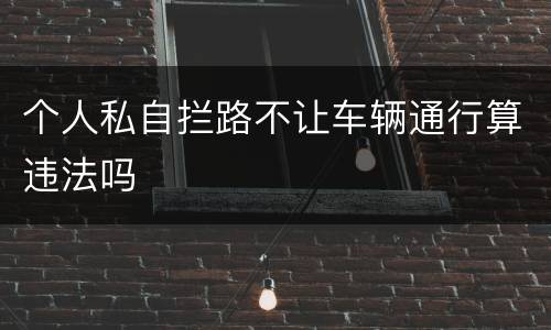 个人私自拦路不让车辆通行算违法吗
