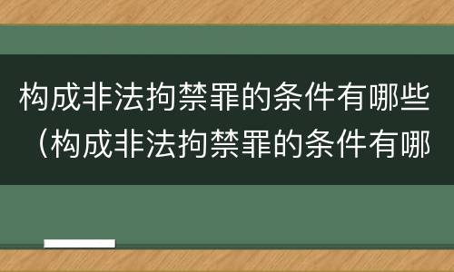 构成非法拘禁罪的条件有哪些（构成非法拘禁罪的条件有哪些呢）