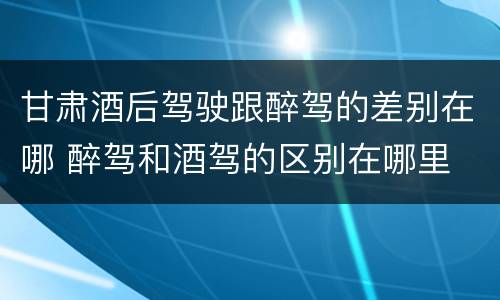 甘肃酒后驾驶跟醉驾的差别在哪 醉驾和酒驾的区别在哪里