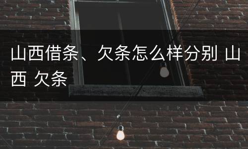 山西借条、欠条怎么样分别 山西 欠条