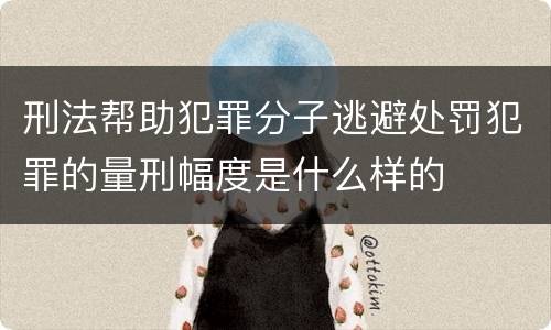 刑法帮助犯罪分子逃避处罚犯罪的量刑幅度是什么样的