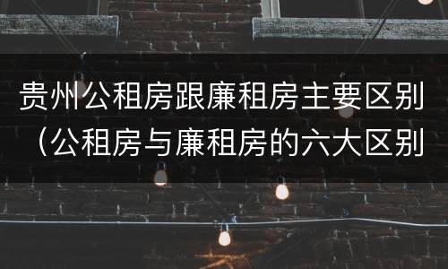 贵州公租房跟廉租房主要区别（公租房与廉租房的六大区别）
