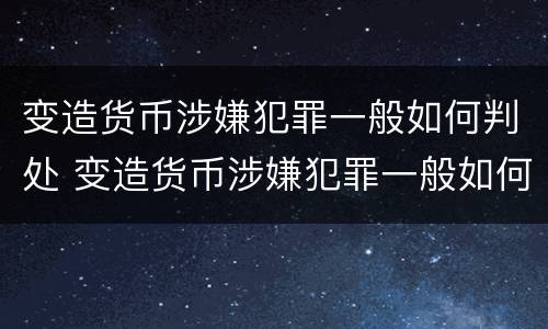 变造货币涉嫌犯罪一般如何判处 变造货币涉嫌犯罪一般如何判处的