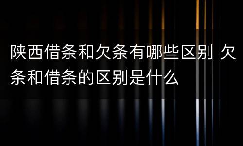 陕西借条和欠条有哪些区别 欠条和借条的区别是什么