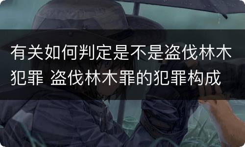 有关如何判定是不是盗伐林木犯罪 盗伐林木罪的犯罪构成
