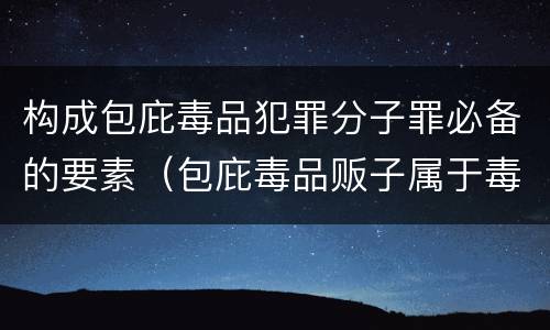 构成包庇毒品犯罪分子罪必备的要素（包庇毒品贩子属于毒品犯罪吗）