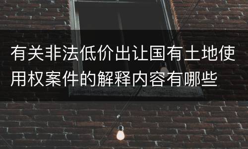 有关非法低价出让国有土地使用权案件的解释内容有哪些