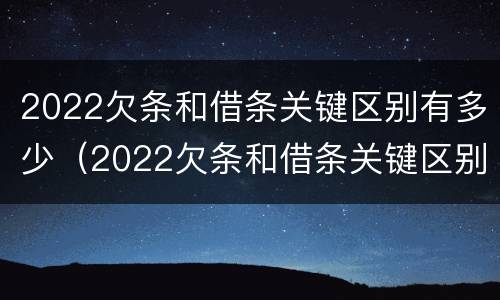 2022欠条和借条关键区别有多少（2022欠条和借条关键区别有多少个）