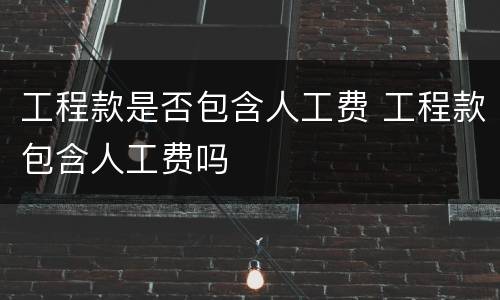 工程款是否包含人工费 工程款包含人工费吗