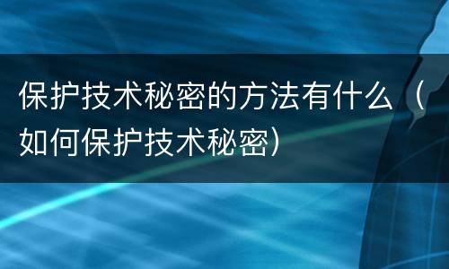 保护技术秘密的方法有什么（如何保护技术秘密）