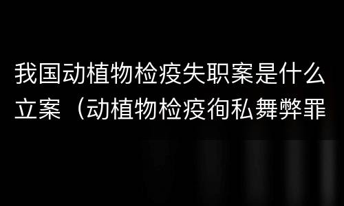 我国动植物检疫失职案是什么立案（动植物检疫徇私舞弊罪立案标准）