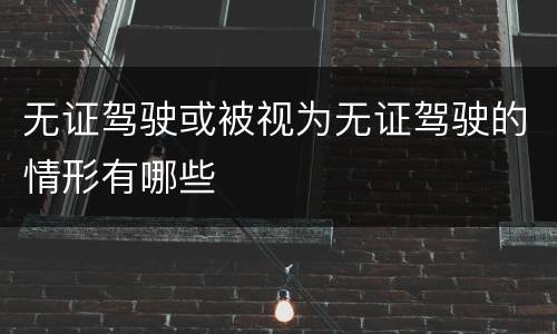 无证驾驶或被视为无证驾驶的情形有哪些