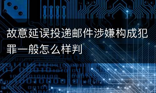 故意延误投递邮件涉嫌构成犯罪一般怎么样判