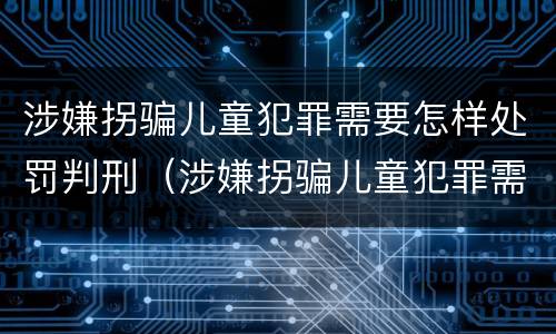 涉嫌拐骗儿童犯罪需要怎样处罚判刑（涉嫌拐骗儿童犯罪需要怎样处罚判刑多久）