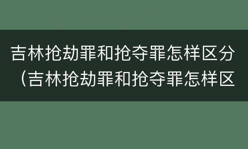 吉林抢劫罪和抢夺罪怎样区分（吉林抢劫罪和抢夺罪怎样区分判刑）