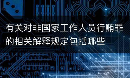 有关对非国家工作人员行贿罪的相关解释规定包括哪些
