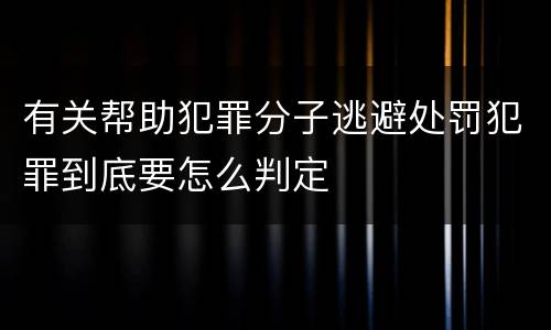 有关帮助犯罪分子逃避处罚犯罪到底要怎么判定
