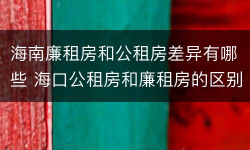 海南廉租房和公租房差异有哪些 海口公租房和廉租房的区别
