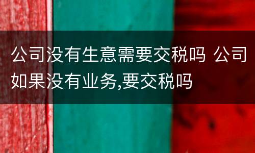 公司没有生意需要交税吗 公司如果没有业务,要交税吗