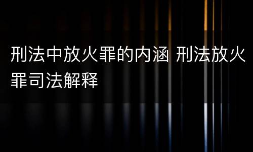 刑法中放火罪的内涵 刑法放火罪司法解释