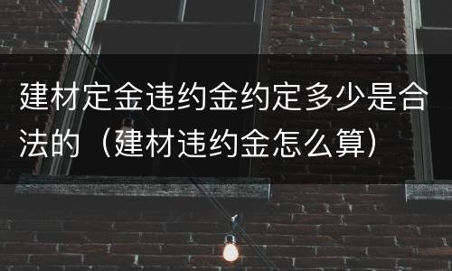 建材定金违约金约定多少是合法的（建材违约金怎么算）
