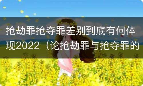 抢劫罪抢夺罪差别到底有何体现2022（论抢劫罪与抢夺罪的界限）