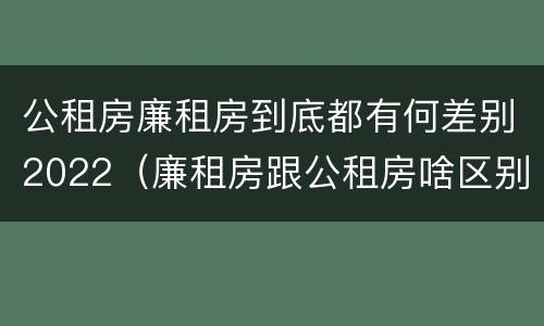 公租房廉租房到底都有何差别2022（廉租房跟公租房啥区别）