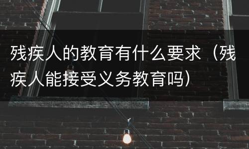 残疾人的教育有什么要求（残疾人能接受义务教育吗）