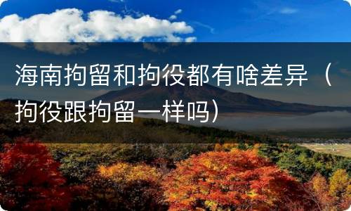 海南拘留和拘役都有啥差异（拘役跟拘留一样吗）