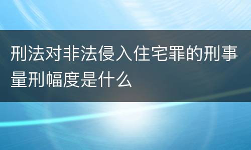 刑法对非法侵入住宅罪的刑事量刑幅度是什么