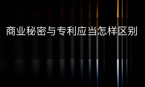 商业秘密与专利应当怎样区别