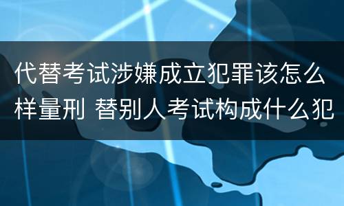 代替考试涉嫌成立犯罪该怎么样量刑 替别人考试构成什么犯罪