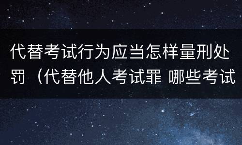 代替考试行为应当怎样量刑处罚（代替他人考试罪 哪些考试）