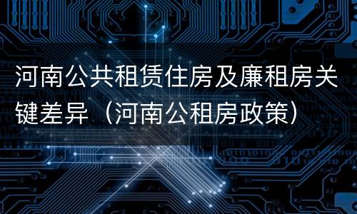 河南公共租赁住房及廉租房关键差异（河南公租房政策）