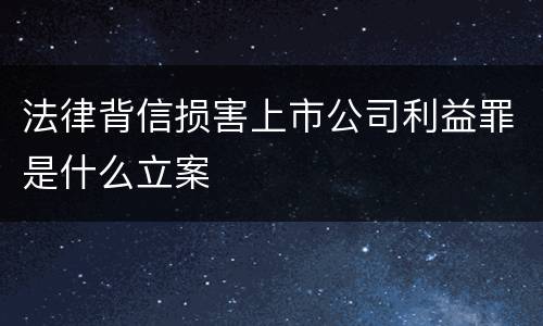 法律背信损害上市公司利益罪是什么立案
