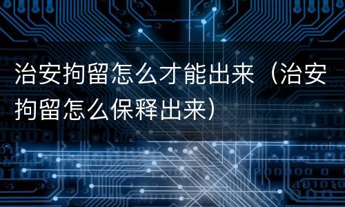 治安拘留怎么才能出来（治安拘留怎么保释出来）