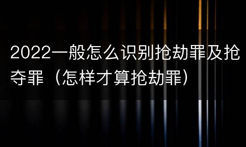 2022一般怎么识别抢劫罪及抢夺罪（怎样才算抢劫罪）
