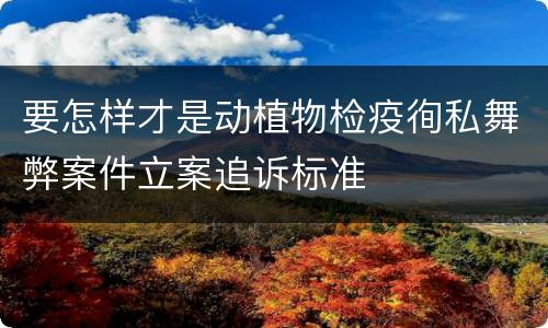 要怎样才是动植物检疫徇私舞弊案件立案追诉标准