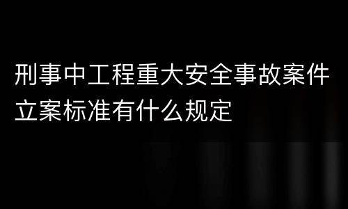 刑事中工程重大安全事故案件立案标准有什么规定