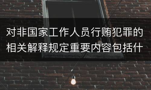 对非国家工作人员行贿犯罪的相关解释规定重要内容包括什么