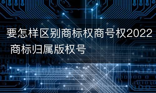 要怎样区别商标权商号权2022 商标归属版权号