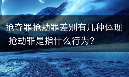 抢夺罪抢劫罪差别有几种体现 抢劫罪是指什么行为?
