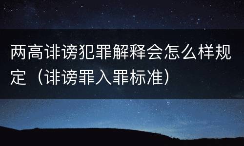 两高诽谤犯罪解释会怎么样规定（诽谤罪入罪标准）